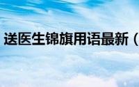 送医生锦旗用语最新（送医生锦旗最佳用语）