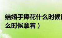 结婚手捧花什么时候用（结婚时的手捧花都什么时候拿着）