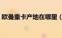 欧曼重卡产地在哪里（欧曼卡车是哪国品牌）