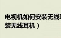 电视机如何安装无线耳机功能（电视机如何安装无线耳机）