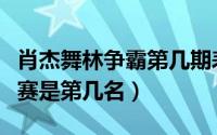 肖杰舞林争霸第几期表演（肖杰舞林争霸总决赛是第几名）