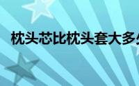 枕头芯比枕头套大多少（枕芯和枕头区别）