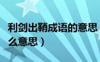 利剑出鞘成语的意思（利剑出鞘锋芒毕露是什么意思）