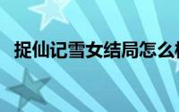 捉仙记雪女结局怎么样（捉仙记雪女结局）