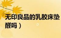 无印良品的乳胶床垫（无印良品乳胶床垫有甲醛吗）