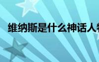 维纳斯是什么神话人物（维纳斯是什么神）