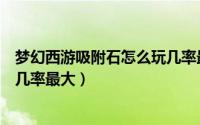 梦幻西游吸附石怎么玩几率最大呢（梦幻西游吸附石怎么玩几率最大）