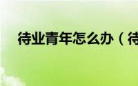 待业青年怎么办（待业青年是什么意思）