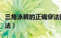 三角泳裤的正确穿法图解（三角泳裤的正确穿法）