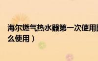 海尔燃气热水器第一次使用图解（海尔燃气热水器第一次怎么使用）