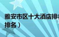 雅安市区十大酒店排名表（雅安市区十大酒店排名）