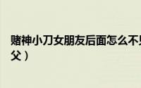 赌神小刀女朋友后面怎么不见了（赌神小刀为什么叫高进师父）