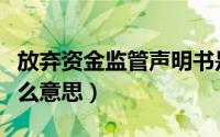 放弃资金监管声明书是什么意思（声明书是什么意思）