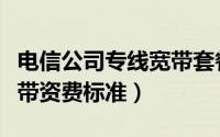 电信公司专线宽带套餐（中国电信企业专线宽带资费标准）