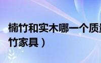 楠竹和实木哪一个质量好（为什么不建议用楠竹家具）