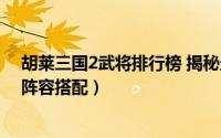 胡莱三国2武将排行榜 揭秘最强武将（胡莱三国2平民最强阵容搭配）
