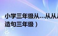 小学三年级从…从从从造句简单（从从从怎么造句三年级）