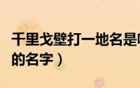 千里戈壁打一地名是啥（千里戈壁滩打一城市的名字）