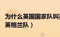 为什么英国国家队叫英格兰（英国队为什么叫英格兰队）