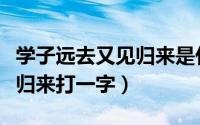 学子远去又见归来是什么意思（学子归去又见归来打一字）