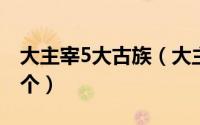 大主宰5大古族（大主宰五大古族都是有哪几个）