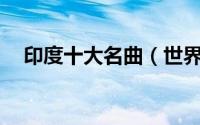 印度十大名曲（世界名曲10首印度名曲）