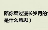 陪你度过漫长岁月的含义（陪你度过漫长岁月是什么意思）