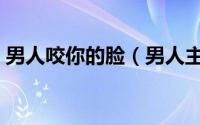 男人咬你的脸（男人主动咬你脸是什么意思）