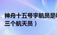 神舟十五号宇航员是哪三位（神舟十五号是哪三个航天员）