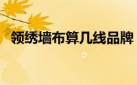 领绣墙布算几线品牌（领绣墙布几线品牌）