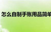 怎么自制手账用品简单（怎么自制手账用品）