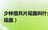 少林僧兵片尾曲叫什么（少林僧兵片头曲与片尾曲）