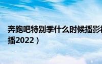 奔跑吧特别季什么时候播影视大全（奔跑吧特别季什么时候播2022）