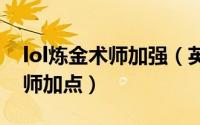 lol炼金术师加强（英雄联盟无限火力炼金术师加点）