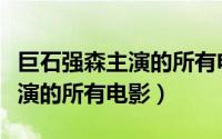 巨石强森主演的所有电影叫什么（巨石强森主演的所有电影）