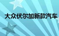 大众伏尔加新款汽车（什么是大众伏尓加）