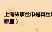 上海故事丝巾是真丝吗（上海故事丝巾产地是哪里）