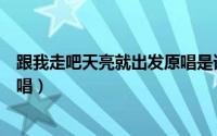 跟我走吧天亮就出发原唱是谁唱的（跟我走吧天亮就出发原唱）