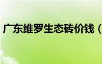 广东维罗生态砖价钱（维罗生态砖几线品牌）