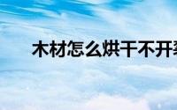木材怎么烘干不开裂（木材怎么烘干）