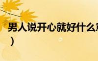 男人说开心就好什么意思（开心就好什么意思）