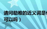 请问劫难的近义词是什么（劫难的近义词困难可以吗）