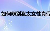 如何辨别犹太女性真假（如何辨别犹太女性）