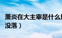 萧炎在大主宰是什么地位（大主宰萧炎说萧族没落）