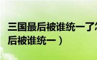 三国最后被谁统一了怎么又出现七国（三国最后被谁统一）