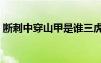 断刺中穿山甲是谁三虎（断刺中穿山甲是谁）