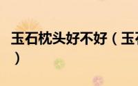 玉石枕头好不好（玉石枕头有什么好处和坏处）