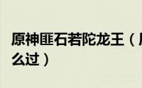 原神匪石若陀龙王（原神匪石任务岩陀龙王怎么过）