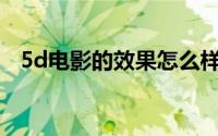 5d电影的效果怎么样（什么是5D电影院）