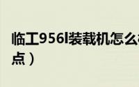 临工956l装载机怎么样（临工956铲车的优缺点）